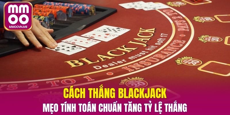 Cách Thắng Blackjack – Mẹo Tính Toán Chuẩn Tăng Tỷ Lệ Thắng