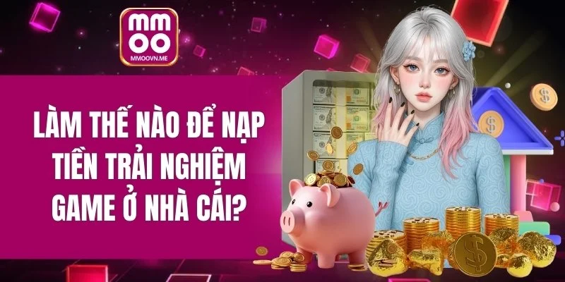 Làm thế nào để nạp tiền trải nghiệm game ở nhà cái?