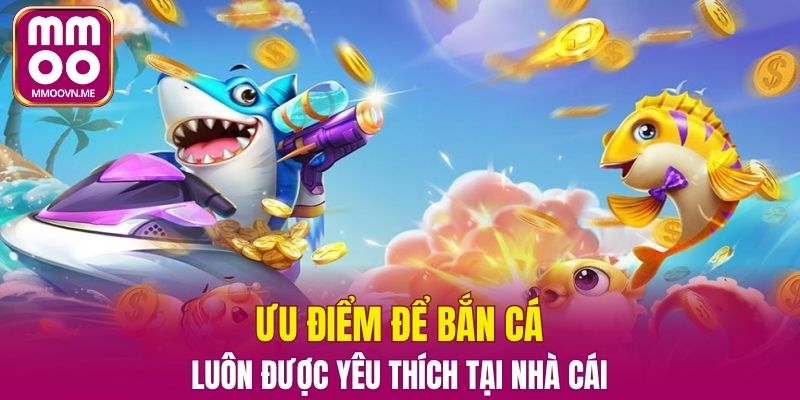 Ưu điểm để bắn cá luôn được yêu thích tại nhà cái